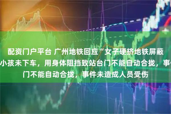 配资门户平台 广州地铁回应“女子硬挤地铁屏蔽门”：乘客发现其小孩未下车，用身体阻挡致站台门不能自动合拢，事件未造成人员受伤