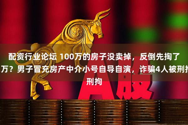 配资行业论坛 100万的房子没卖掉，反倒先掏了2万？男子冒充房产中介小号自导自演，诈骗4人被刑拘