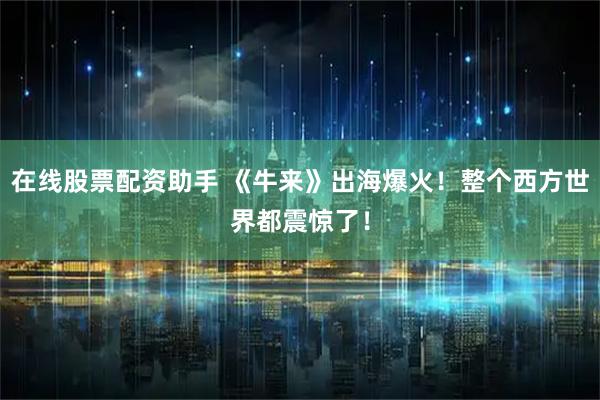 在线股票配资助手 《牛来》出海爆火！整个西方世界都震惊了！