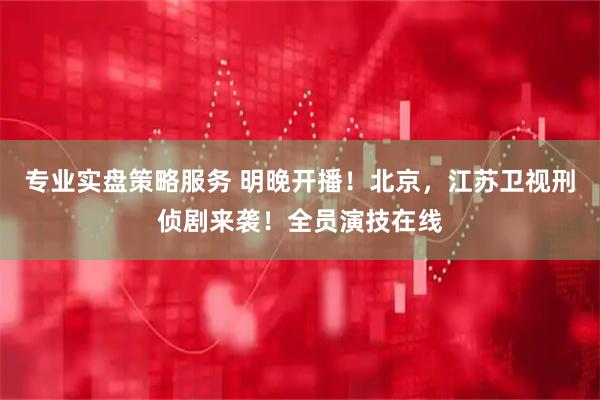 专业实盘策略服务 明晚开播！北京，江苏卫视刑侦剧来袭！全员演技在线