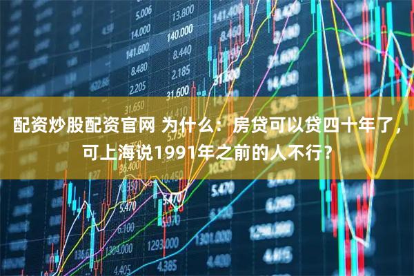 配资炒股配资官网 为什么：房贷可以贷四十年了，可上海说1991年之前的人不行？