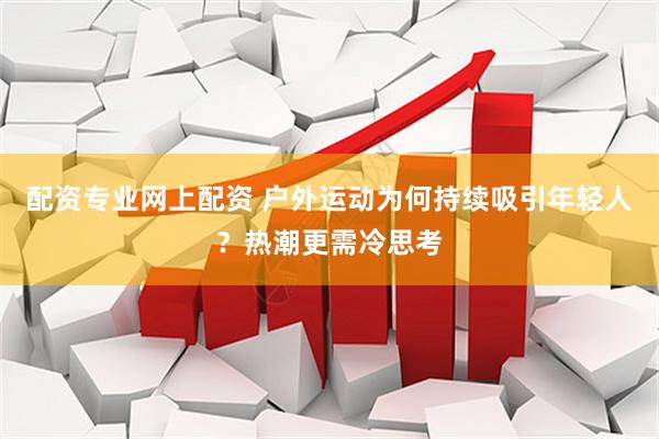 配资专业网上配资 户外运动为何持续吸引年轻人？热潮更需冷思考
